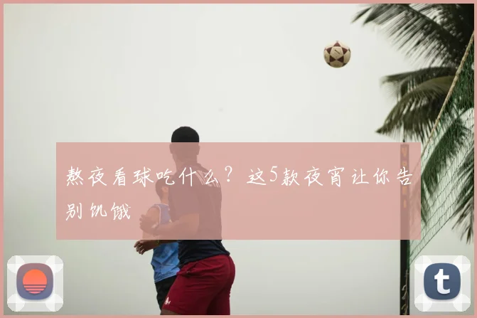 熬夜看球吃什么?这5款夜宵让你告别饥饿