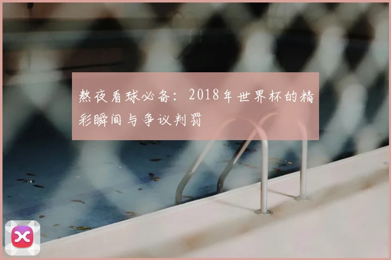 熬夜看球必备：2018年世界杯的精彩瞬间与争议判罚