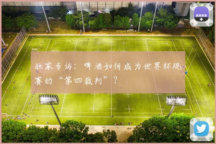 独家专访：啤酒如何成为世界杯观赛的“第四裁判”？