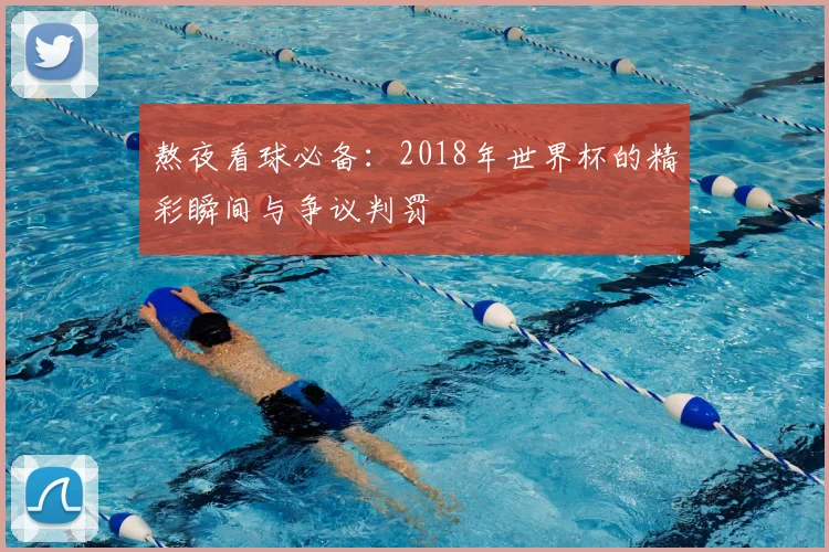 熬夜看球必备：2018年世界杯的精彩瞬间与争议判罚