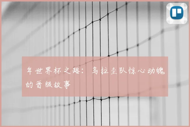 年世界杯之路:乌拉圭队惊心动魄的晋级故事