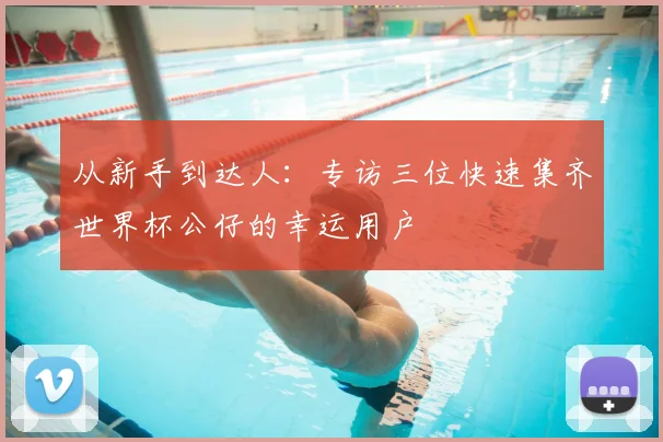 从新手到达人：专访三位快速集齐世界杯公仔的幸运用户
