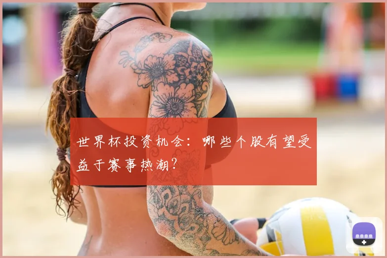 世界杯投资机会:哪些个股有望受益于赛事热潮?